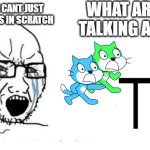 scratch | WHAT ARE YOU TALKING ABOUT? NOOOOO WE CANT JUST REMAKE MEMES IN SCRATCH | image tagged in soyjak vs chad | made w/ Imgflip meme maker