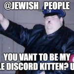 Hitler's wittle discord kitten | @JEWISH_PEOPLE; YOU VANT TO BE MY VITTLE DISCORD KITTEN? UWU? | image tagged in fat nazi | made w/ Imgflip meme maker