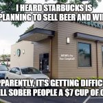 Starbucks Drive-Thru | I HEARD STARBUCKS IS PLANNING TO SELL BEER AND WINE; MEMEs by Dan Campbell; APPARENTLY, IT'S GETTING DIFFICULT TO SELL SOBER PEOPLE A $7 CUP OF COFFEE | image tagged in starbucks drive-thru | made w/ Imgflip meme maker