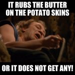 Silence of the Lambs - Buffalo Bill | IT RUBS THE BUTTER ON THE POTATO SKINS; OR IT DOES NOT GET ANY! | image tagged in silence of the lambs - buffalo bill | made w/ Imgflip meme maker