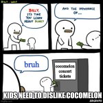 what kids would be doing | bruh; cocomelon
concert tickets; KIDS NEED TO DISLIKE COCOMELON | image tagged in billy money | made w/ Imgflip meme maker