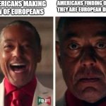 americans | AMERICANS MAKING FUN OF EUROPEANS; AMERICANS FINDING OUT THAT THEY ARE EUROPEAN DESCENT | image tagged in gus fring | made w/ Imgflip meme maker