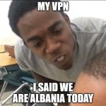Albania, Moldova, and Myanmar don't have Youtube ads | MY VPN; I SAID WE ARE ALBANIA TODAY | image tagged in i said we sad today,youtube,youtube ads,moldova,albania,myanmar | made w/ Imgflip meme maker
