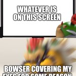 Bowser Jr's POV | WHATEVER IS ON THIS SCREEN; BOWSER COVERING MY EYES FOR SOME REASON | image tagged in bowser and bowser jr nsfw | made w/ Imgflip meme maker