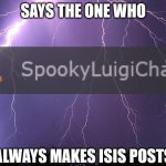 says the one who always makes isis posts