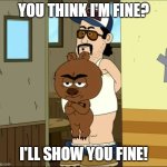 You got F'd in the A, bitch! | YOU THINK I'M FINE? I'LL SHOW YOU FINE! | image tagged in brickleberry if you think i'm fine,brickleberry,american dad,family guy,paradise pd,you got served | made w/ Imgflip meme maker