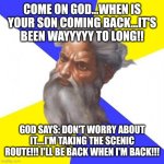 I'm timeless after all!!! | COME ON GOD...WHEN IS YOUR SON COMING BACK...IT'S BEEN WAYYYYY TO LONG!! GOD SAYS: DON'T WORRY ABOUT IT....I'M TAKING THE SCENIC ROUTE!!! I'LL BE BACK WHEN I'M BACK!!! | image tagged in memes,advice god | made w/ Imgflip meme maker