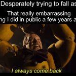 It always happens right when I’m about to fall asleep. | Me: Desperately trying to fall asleep; That really embarrassing thing I did in public a few years ago: | image tagged in i always come back,fnaf movie,purple guy,embarassing,memes,funny | made w/ Imgflip meme maker