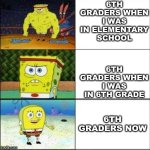in 8th grade this becomes very true | 6TH GRADERS WHEN I WAS IN ELEMENTARY SCHOOL; 6TH GRADERS WHEN I WAS IN 6TH GRADE; 6TH GRADERS NOW | image tagged in spongebob strong to weak | made w/ Imgflip meme maker
