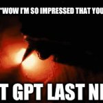 I don’t use it | TEACHER: “WOW I’M SO IMPRESSED THAT YOU GOT 100%”; CHAT GPT LAST NIGHT: | image tagged in gifs,why are you reading this | made w/ Imgflip video-to-gif maker