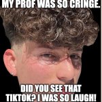 Gen Z | I CAN'T BELIEVE MY PROF WAS SO CRINGE. DID YOU SEE THAT TIKTOK? I WAS SO LAUGH! LET'S GO OUT, I'M REALLY EAT. | image tagged in gen z | made w/ Imgflip meme maker