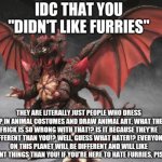 Facts. | image tagged in destoroyah hates anti-furries,pro-fandom,war,world war iv | made w/ Imgflip meme maker