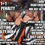 Bad Calls By Blind Zebras Vol. 1                      I Have All Of The Power | I DON’T SEE THE HEAD COACH WHERE IS HE? WHAT IS 1+1; NHL REF: A PENALTY; NHL REF: IN THE PENALTY BOX; WHAT IS THE GOALIE DOING RIGHT NOW; WHICH TEAM DO YOU WANT TO WIN; NHL REF: THE TEAM THAT I AM NOT GIVING ALL OF THESE CRAPPY MADE UP CALLS TO; NHL REF: SITTING IN THE PENALTY BOX; OH WOW YOUR TEAM JUST LOST IN OVERTIME; WHY; NHL REF: BECAUSE HE LIKES IRON MAN MORE THAN CAPTAIN AMERICA; NHL REF: NOT IF I CAN HELP IT. I HAVE ALL OF THE POWER! AFTER VIDEO REVIEW THE PLAY WAS OFFSIDE 32:97 MINUTES AGO SO NO GOAL! | image tagged in nhl refs,blind,referee,power,1 | made w/ Imgflip meme maker