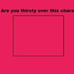 are you thirsty over this character ? meme