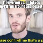 Pro Rate made me say it! | I'll give you up, I'll let you down, I'll run around and desert you | image tagged in please do not kill me it's a joke,pro rate | made w/ Imgflip meme maker
