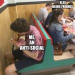 tru | EVERYONE ELSE BEING FRIENDS; ME, AN ANTI-SOCIAL | image tagged in excluded | made w/ Imgflip meme maker