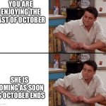 She’s coming, we need to hide! | YOU ARE ENJOYING THE LAST OF OCTOBER; SHE IS COMING AS SOON AS OCTOBER ENDS | image tagged in shocked joey | made w/ Imgflip meme maker