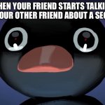 AAAA | WHEN YOUR FRIEND STARTS TALKING TO YOUR OTHER FRIEND ABOUT A SECRET | image tagged in pingu stare,what can i say except aaaaaaaaaaa | made w/ Imgflip meme maker