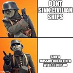 stonks | DONT SINK CIVILIAN SHIPS; SINK A MASSIVE OCEAN LINER WITH 1 TORPEDO | image tagged in wwi stormtrooper | made w/ Imgflip meme maker