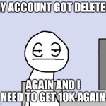 I tired of this crap | MY ACCOUNT GOT DELETED; AGAIN AND I NEED TO GET 10K AGAIN | image tagged in bored of this crap | made w/ Imgflip meme maker