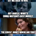 Your foster parents are dead | LET ME TALK TO HER. HEY JANELLE, WHAT'S EMMA WATSON'S BEST MOVIE? 'THE CIRCLE', HONEY. WHERE ARE YOU? | image tagged in your foster parents are dead | made w/ Imgflip meme maker