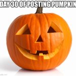 Pumpkin day 30 | DAY 30 OF POSTING PUMPKIN | image tagged in pumkin | made w/ Imgflip meme maker