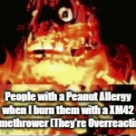 trust me guys. They're being dramatic | People with a Peanut Allergy when I burn them with a XM42 Flamethrower (They're Overreacting) | image tagged in gifs,william afton | made w/ Imgflip video-to-gif maker