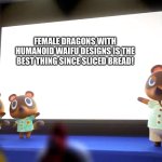 Tom nook is a huge fan of female Dragons with Humanoid waifu designs | FEMALE DRAGONS WITH HUMANOID WAIFU DESIGNS IS THE BEST THING SINCE SLICED BREAD! | image tagged in animal crossing presentation | made w/ Imgflip meme maker