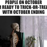 Another year, another October, must pass | PEOPLE ON OCTOBER 31 READY TO TRICK-OR-TREAT WITH OCTOBER ENDING | image tagged in sad skeleton,memes,funny,october,halloween | made w/ Imgflip meme maker
