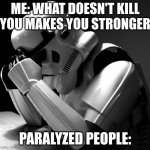 Depressed Stormtrooper | ME: WHAT DOESN'T KILL YOU MAKES YOU STRONGER; PARALYZED PEOPLE: | image tagged in depressed stormtrooper | made w/ Imgflip meme maker
