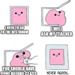 Never again | I NEED TO GO TO THE RESTROOM; I WILL ASK MY TEACHER; YOU SHOULD HAVE GONE BEFORE CLASS | image tagged in never again,toilet | made w/ Imgflip meme maker
