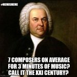 Bach | #MEMISMEME; 7 COMPOSERS ON AVERAGE FOR 3 MINUTES OF MUSIC? CALL IT THE XXI CENTURY? | image tagged in bach | made w/ Imgflip meme maker