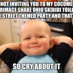 bruh | I'M NOT INVITING YOU TO MY COCOMELON GRIMACE SHAKE OHIO SKIBIDI TOILET SESAME STREET THEMED PARTY AND THAT'S FINAL; SO CRY ABOUT IT | image tagged in baby boss relaxed smug content | made w/ Imgflip meme maker