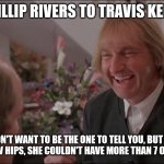 Rivers to Kelce | PHILLIP RIVERS TO TRAVIS KELCE; "I DIDN'T WANT TO BE THE ONE TO TELL YOU, BUT WITH THOSE NARROW HIPS, SHE COULDN'T HAVE MORE THAN 7 OR 8 CHILDREN." | image tagged in kingpin,taylor swift | made w/ Imgflip meme maker