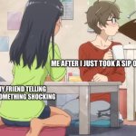 Made this for fun | ME AFTER I JUST TOOK A SIP OF WATER; MY FRIEND TELLING MY SOMETHING SHOCKING | image tagged in senpai s spit take | made w/ Imgflip meme maker