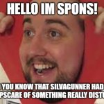 spons has seen some het | HELLO IM SPONS! AND DID YOU KNOW THAT SILVAGUNNER HAD A VIDEO WITH A JUMPSCARE OF SOMETHING REALLY DISTURBING IRL? | image tagged in spons | made w/ Imgflip meme maker