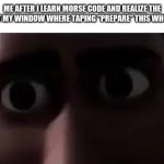 This is bad... | ME AFTER I LEARN MORSE CODE AND REALIZE THE BIRDS AT MY WINDOW WHERE TAPING "PREPARE" THIS WHOLE TIME. | image tagged in titan staring meme | made w/ Imgflip meme maker