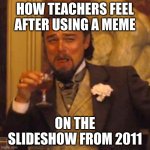 Teachers | HOW TEACHERS FEEL AFTER USING A MEME; ON THE SLIDESHOW FROM 2011 | image tagged in memes,laughing leo | made w/ Imgflip meme maker