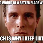 Words of wisdom | THE WORLD WOULD BE A BETTER PLACE WITHOUT ME; WICH IS WHY I KEEP LIVING | image tagged in patrick bateman staring,wiii | made w/ Imgflip meme maker