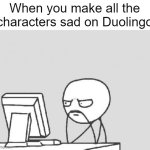 time that happened to me | When you make all the characters sad on Duolingo | image tagged in memes,computer guy | made w/ Imgflip meme maker