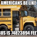 I NEED A TITLE!! | AMERICANS BE LIKE; THAT BUS IS 74823894 FEET LONG | image tagged in short bus,metric,american | made w/ Imgflip meme maker
