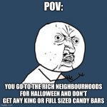 why do they do this somtimes | POV:; YOU GO TO THE RICH NEIGHBOURHOODS FOR HALLOWEEN AND DON'T GET ANY KING OR FULL SIZED CANDY BARS | image tagged in memes,y u no,holloween,candy | made w/ Imgflip meme maker
