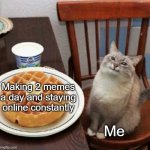 I have no life | Making 2 memes a day and staying online constantly; Me | image tagged in cat likes their waffle,meanwhile on imgflip | made w/ Imgflip meme maker