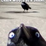 Use this to break chains if you that kinda guy or girl | THAT'S A REALLY NICE CHAIN WOULD BE A SHAME; IF SOMEONE BROKE IT | image tagged in it would be a shame bird | made w/ Imgflip meme maker