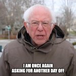 Bernie Sanders Once Again Asking | I AM ONCE AGAIN ASKING FOR ANOTHER DAY OFF | image tagged in bernie sanders once again asking | made w/ Imgflip meme maker
