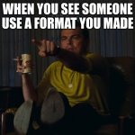 Man pointing at TV | WHEN YOU SEE SOMEONE USE A FORMAT YOU MADE | image tagged in man pointing at tv | made w/ Imgflip meme maker
