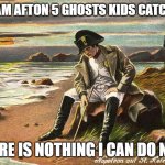 this is so true | WILLIAM AFTON 5 GHOSTS KIDS CATCH HIM:; THERE IS NOTHING I CAN DO NOW | image tagged in there is nothing we can do now | made w/ Imgflip meme maker