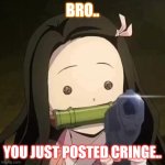 Nezuko with a gun | BRO.. YOU JUST POSTED CRINGE.. | image tagged in nezuko with a gun | made w/ Imgflip meme maker