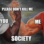 True | PLEASE DON'T KILL ME; ME; YOU; SOCIETY | image tagged in epic handshake,society if,peace,how it works,why can't we be friends | made w/ Imgflip meme maker