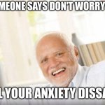 hide the pain harold | WHEN SOMEONE SAYS DON'T WORRY ABOUT IT; AND ALL YOUR ANXIETY DISSAPEARS | image tagged in hide the pain harold,anxiety,funny,relatable,dark humor | made w/ Imgflip meme maker